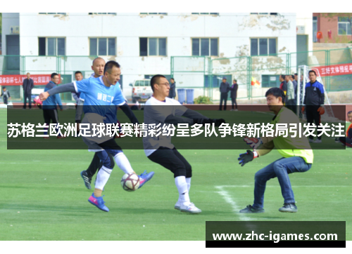 苏格兰欧洲足球联赛精彩纷呈多队争锋新格局引发关注 苏格兰欧洲足球联赛精彩纷呈多队争锋新格局引发关注