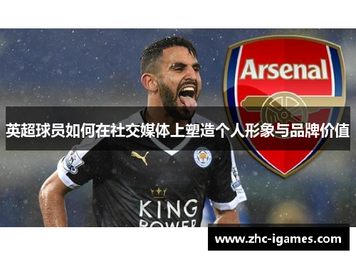 英超球员如何在社交媒体上塑造个人形象与品牌价值 英超球员如何在社交媒体上塑造个人形象与品牌价值
