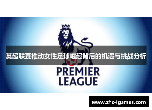 英超联赛推动女性足球崛起背后的机遇与挑战分析 英超联赛推动女性足球崛起背后的机遇与挑战分析
