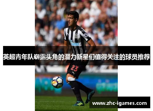 英超青年队崭露头角的潜力新星们值得关注的球员推荐 英超青年队崭露头角的潜力新星们值得关注的球员推荐