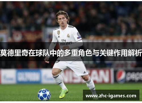 莫德里奇在球队中的多重角色与关键作用解析 莫德里奇在球队中的多重角色与关键作用解析