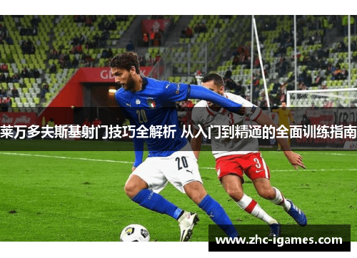 莱万多夫斯基射门技巧全解析 从入门到精通的全面训练指南 莱万多夫斯基射门技巧全解析 从入门到精通的全面训练指南