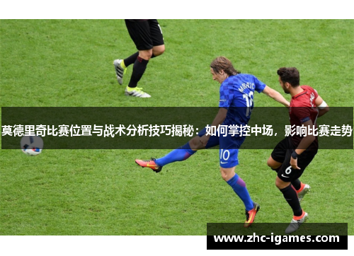 莫德里奇比赛位置与战术分析技巧揭秘:如何掌控中场,影响比赛走势 莫德里奇比赛位置与战术分析技巧揭秘:如何掌控中场,影响比赛走势