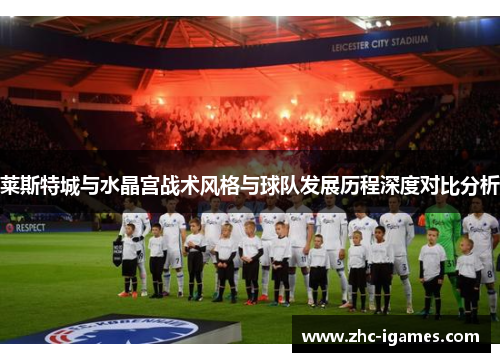莱斯特城与水晶宫战术风格与球队发展历程深度对比分析