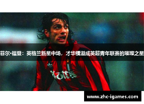 菲尔·福登：英格兰新星中场，才华横溢成英超青年联赛的璀璨之星