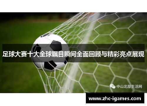 足球大赛十大全球瞩目瞬间全面回顾与精彩亮点展现 足球大赛十大全球瞩目瞬间全面回顾与精彩亮点展现