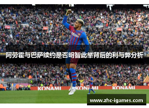 阿劳霍与巴萨续约是否明智此举背后的利与弊分析 阿劳霍与巴萨续约是否明智此举背后的利与弊分析