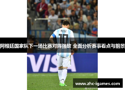 阿根廷国家队下一场比赛对阵强敌 全面分析赛事看点与前景