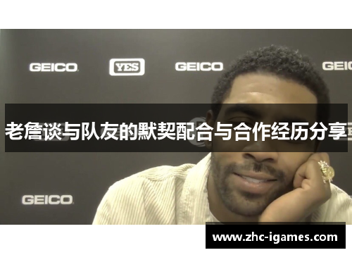 老詹谈与队友的默契配合与合作经历分享