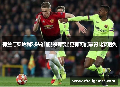 荷兰与奥地利对决谁能脱颖而出更有可能赢得比赛胜利 荷兰与奥地利对决谁能脱颖而出更有可能赢得比赛胜利