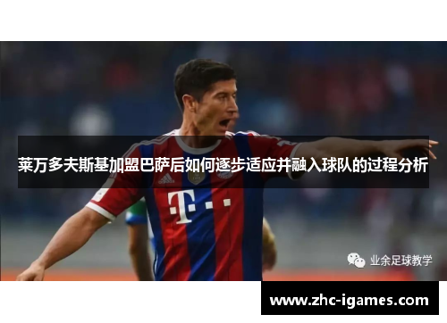 莱万多夫斯基加盟巴萨后如何逐步适应并融入球队的过程分析 莱万多夫斯基加盟巴萨后如何逐步适应并融入球队的过程分析