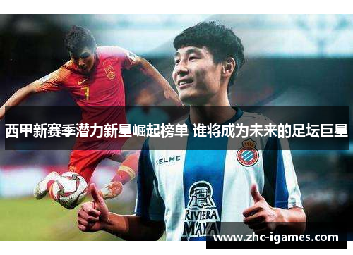 西甲新赛季潜力新星崛起榜单 谁将成为未来的足坛巨星 西甲新赛季潜力新星崛起榜单 谁将成为未来的足坛巨星