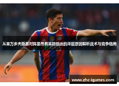 从莱万多夫斯基对阵里昂看英超低迷的深层原因解析战术与竞争格局