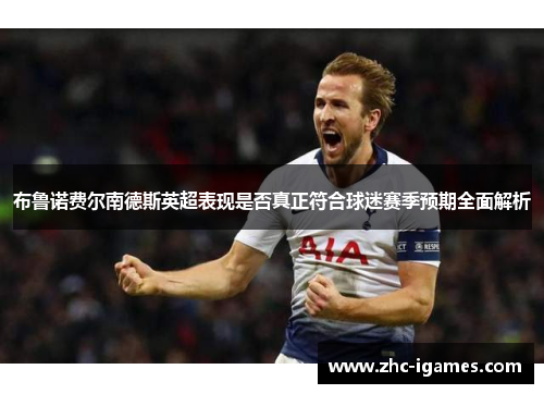 布鲁诺费尔南德斯英超表现是否真正符合球迷赛季预期全面解析