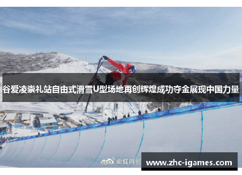 谷爱凌崇礼站自由式滑雪U型场地再创辉煌成功夺金展现中国力量