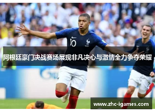 阿根廷豪门决战赛场展现非凡决心与激情全力争夺荣耀