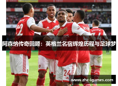 阿森纳传奇回顾：英格兰名宿辉煌历程与足球梦