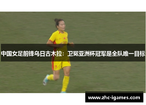 中国女足前锋乌日古木拉：卫冕亚洲杯冠军是全队唯一目标