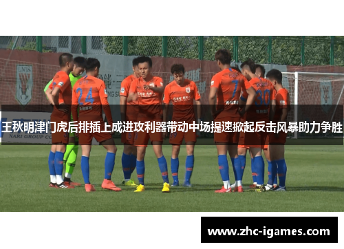 王秋明津门虎后排插上成进攻利器带动中场提速掀起反击风暴助力争胜