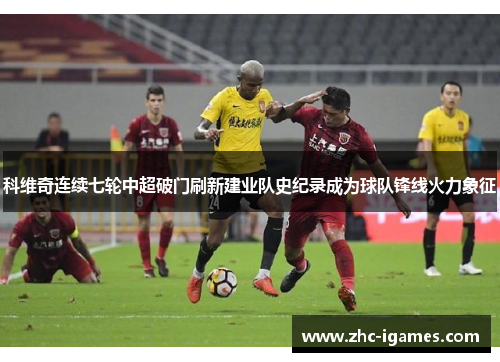 科维奇连续七轮中超破门刷新建业队史纪录成为球队锋线火力象征