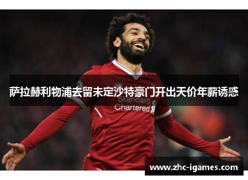 萨拉赫利物浦去留未定沙特豪门开出天价年薪诱惑 萨拉赫利物浦去留未定沙特豪门开出天价年薪诱惑