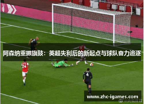 阿森纳重振旗鼓:英超失利后的新起点与球队奋力追逐 阿森纳重振旗鼓:英超失利后的新起点与球队奋力追逐