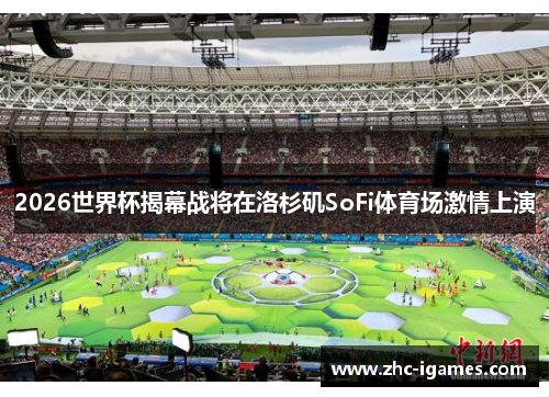 2026世界杯揭幕战将在洛杉矶SoFi体育场激情上演