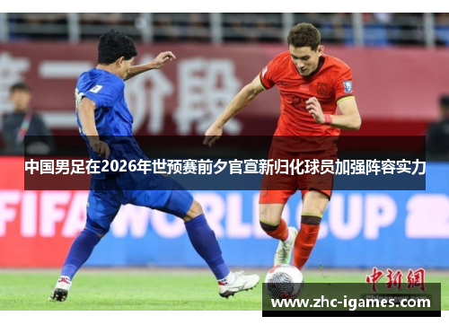 中国男足在2026年世预赛前夕官宣新归化球员加强阵容实力