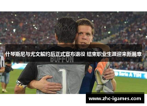 什琴斯尼与尤文解约后正式宣布退役 结束职业生涯迎来新篇章