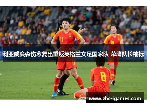 利亚威廉森伤愈复出重返英格兰女足国家队 荣膺队长袖标