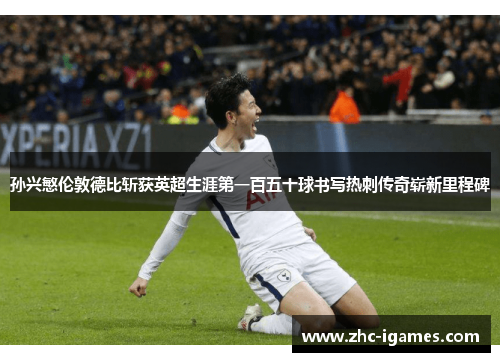 孙兴慜伦敦德比斩获英超生涯第一百五十球书写热刺传奇崭新里程碑