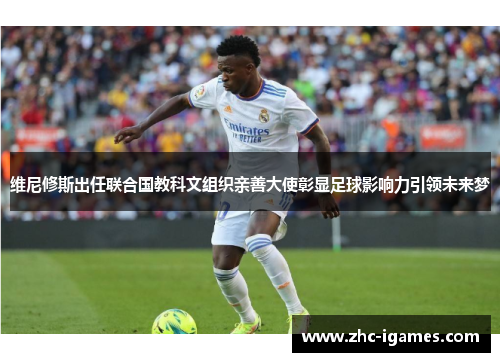维尼修斯出任联合国教科文组织亲善大使彰显足球影响力引领未来梦