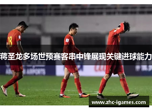 蒋圣龙多场世预赛客串中锋展现关键进球能力 蒋圣龙多场世预赛客串中锋展现关键进球能力