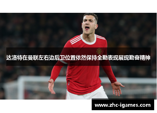 达洛特在曼联左右边后卫位置依然保持全勤表现展现勤奋精神 达洛特在曼联左右边后卫位置依然保持全勤表现展现勤奋精神