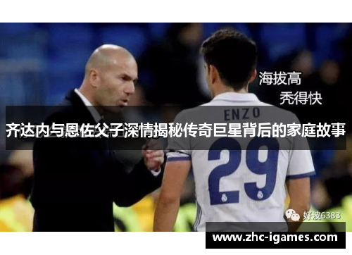齐达内与恩佐父子深情揭秘传奇巨星背后的家庭故事