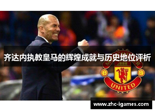 齐达内执教皇马的辉煌成就与历史地位评析 齐达内执教皇马的辉煌成就与历史地位评析