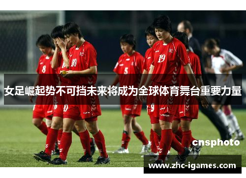 女足崛起势不可挡未来将成为全球体育舞台重要力量