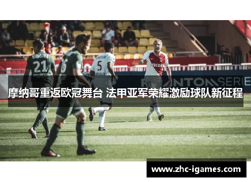摩纳哥重返欧冠舞台 法甲亚军荣耀激励球队新征程 摩纳哥重返欧冠舞台 法甲亚军荣耀激励球队新征程