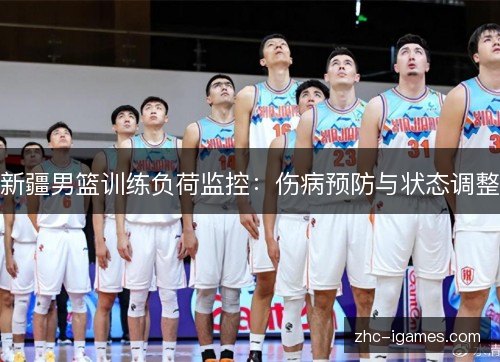 新疆男篮训练负荷监控:伤病预防与状态调整 新疆男篮训练负荷监控:伤病预防与状态调整