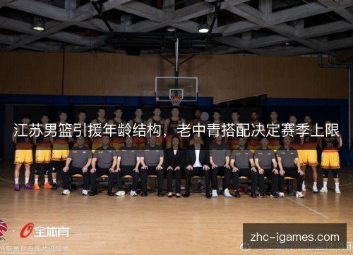江苏男篮引援年龄结构,老中青搭配决定赛季上限 江苏男篮引援年龄结构,老中青搭配决定赛季上限