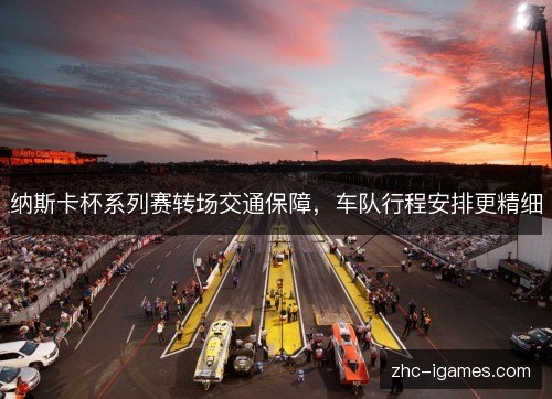 纳斯卡杯系列赛转场交通保障,车队行程安排更精细 纳斯卡杯系列赛转场交通保障,车队行程安排更精细