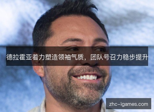 德拉霍亚着力塑造领袖气质,团队号召力稳步提升 德拉霍亚着力塑造领袖气质,团队号召力稳步提升