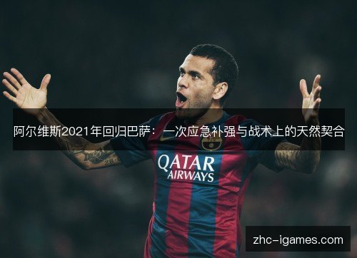阿尔维斯2021年回归巴萨:一次应急补强与战术上的天然契合 阿尔维斯2021年回归巴萨:一次应急补强与战术上的天然契合